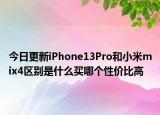 今日更新iPhone13Pro和小米mix4区别是什么买哪个性价比高
