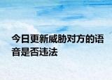 今日更新威胁对方的语音是否违法