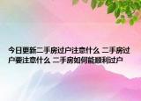 今日更新二手房过户注意什么 二手房过户要注意什么 二手房如何能顺利过户