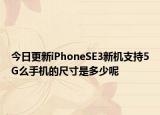 今日更新iPhoneSE3新机支持5G么手机的尺寸是多少呢