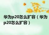 华为p20怎么扩容（华为p20怎么扩容）