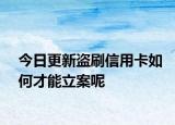 今日更新盗刷信用卡如何才能立案呢