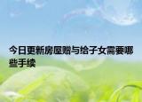 今日更新房屋赠与给子女需要哪些手续