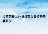 今日更新﻿﻿土地证丢失登报费用要多少