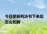 今日更新判决书下来后怎么和解