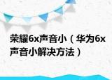荣耀6x声音小（华为6x声音小解决方法）