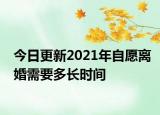 今日更新2021年自愿离婚需要多长时间