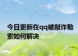今日更新在qq被敲诈勒索如何解决