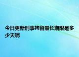 今日更新刑事拘留最长期限是多少天呢