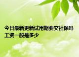 今日最新更新试用期要交社保吗 工资一般是多少