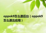 oppok9怎么退后台（oppok9怎么退出应用）