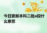 今日更新本科二批a段什么意思