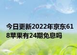 今日更新2022年京东618苹果有24期免息吗