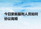 今日更新服刑人员如何协议离婚