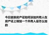 今日更新房产证如何添加共有人在房产证上增加一个共有人是怎么加的