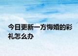 今日更新一方悔婚的彩礼怎么办