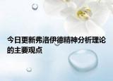 今日更新弗洛伊德精神分析理论的主要观点
