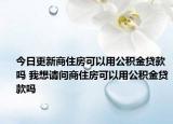 今日更新商住房可以用公积金贷款吗 我想请问商住房可以用公积金贷款吗