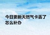 今日更新天然气卡丢了怎么补办