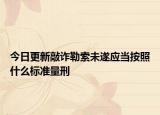 今日更新敲诈勒索未遂应当按照什么标准量刑