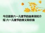 今日更新六一儿童节的由来简短介绍 六一儿童节的意义和价值