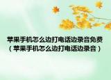 苹果手机怎么边打电话边录音免费（苹果手机怎么边打电话边录音）
