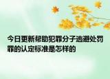 今日更新帮助犯罪分子逃避处罚罪的认定标准是怎样的