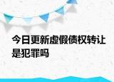 今日更新虚假债权转让是犯罪吗