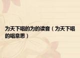 为天下唱的为的读音（为天下唱的唱意思）