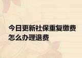 今日更新社保重复缴费怎么办理退费