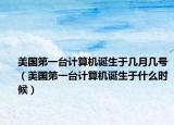 美国第一台计算机诞生于几月几号（美国第一台计算机诞生于什么时候）