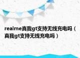 realme真我gt支持无线充电吗（真我gt支持无线充电吗）