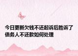 今日更新欠钱不还起诉后胜诉了债务人不还款如何处理