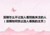 豆瓣怎么不让别人看到我关注的人（豆瓣如何禁止别人看我的主页）