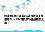 捷波朗elite 65t怎么连接蓝牙（捷波朗Elite 65e耳机多功能按钮怎么用）