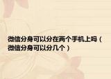 微信分身可以分在两个手机上吗（微信分身可以分几个）