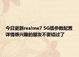 今日更新realme7 5G版参数配置详情感兴趣的朋友不要错过了