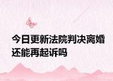 今日更新法院判决离婚还能再起诉吗