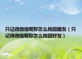 只记得微信昵称怎么找回朋友（只记得微信昵称怎么找回好友）