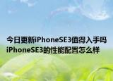 今日更新iPhoneSE3值得入手吗iPhoneSE3的性能配置怎么样