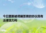 今日更新被诱骗签署的协议具有法律效力吗