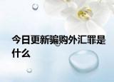 今日更新骗购外汇罪是什么
