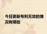今日更新专利无效的情况有哪些