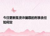 今日更新集资诈骗罪的刑事责任如何定