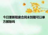 今日更新租房合同未到期可以单方解除吗