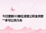 今日更新﻿﻿哪位清楚公积金贷款**多可以贷几年