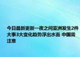 今日最新更新一夜之间亚洲发生2件大事3大变化趋势浮出水面 中国需注意