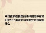 今日更新在我国的法律规定中帮助犯罪分子逃避处罚罪的处罚规定是什么