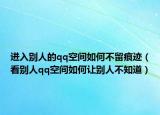 进入别人的qq空间如何不留痕迹（看别人qq空间如何让别人不知道）