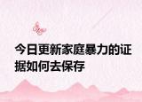 今日更新家庭暴力的证据如何去保存